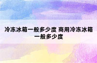 冷冻冰箱一般多少度 商用冷冻冰箱一般多少度